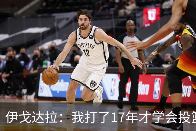 伊戈达拉：我打了17年才学会投篮 没接受过姿势训练全靠自己摸索