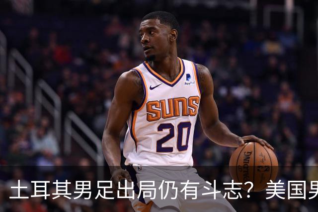 土耳其男足出局仍有斗志？美国男足已锁定小组头名！