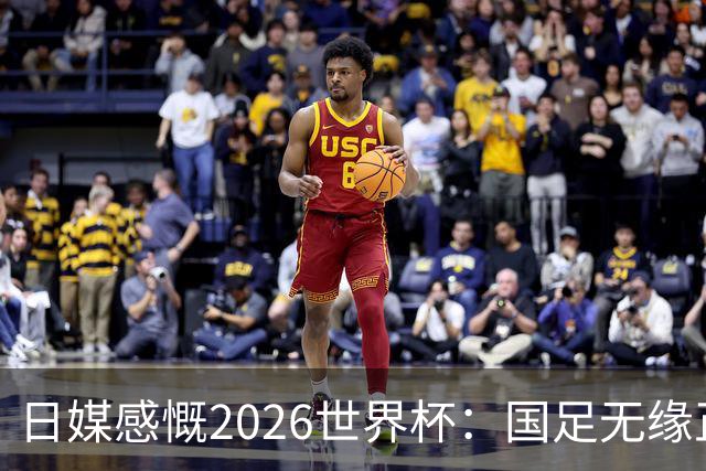日媒感慨2026世界杯：国足无缘正赛，中国球迷只剩裁判可关注