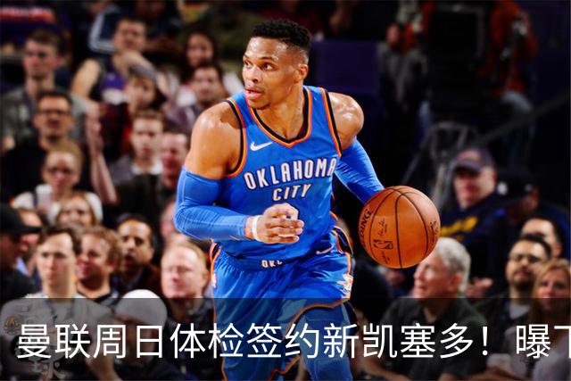 曼联周日体检签约新凯塞多！曝下赛季培养计划，卡里克暂时用不上