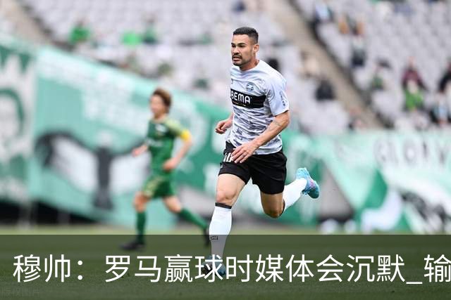 穆帅：罗马赢球时媒体会沉默 输球他们反而会庆祝