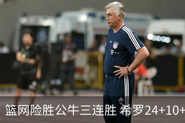 篮网险胜公牛三连胜 希罗24+10+9热火轻取奇才