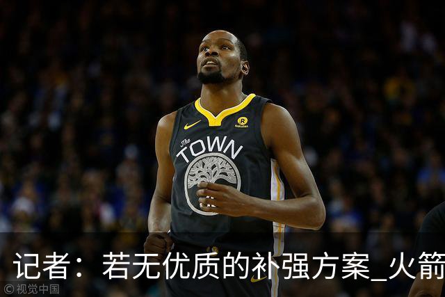 记者：若无优质的补强方案 火箭绝对不该交易队内核心球员