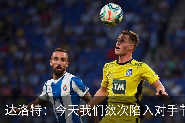 达洛特：今天我们数次陷入对手节奏 对民主刚果那场确实表现不好