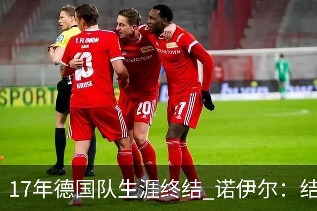 17年德国队生涯终结 诺伊尔：结局苦涩但我毫不后悔