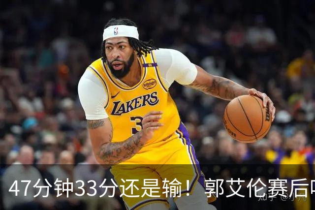 47分钟33分还是输！郭艾伦赛后哽咽“就想给球迷赢一次”让人破防