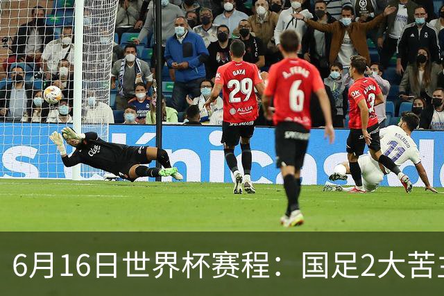 6月16日世界杯赛程：国足2大苦主首秀！CCTV5直播世界杯！世界杯赛程表一览
